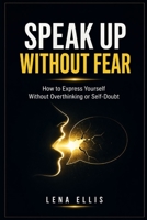 SPEAK UP WITHOUT FEAR: How to Express Yourself Without Overthinking or Self-Doubt B0GYDZJ6TJ Book Cover
