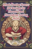Mimic Fasting Feasts: 104 Recipes for Flavorful and Nourishing Fasting Meals B0CLDFW198 Book Cover