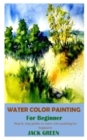 Water Color Painting for Beginner: Step by step guides to water color painting for beginners B0975N6SKR Book Cover