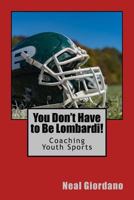 You Don't Have to Be Lombardi!: Coaching Youth Sports 1516956826 Book Cover