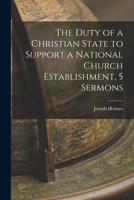 The Duty of a Christian State to Support a National Church Establishment: In Connection with the Scriptural Character and Peculiar Claims of the Church of England; Five Sermons Preached in the Church  1018052062 Book Cover