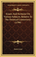 Essays And Sermons On Various Subjects, Relative To The Deistical Controversy 1104744023 Book Cover