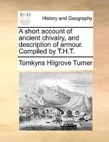 A short account of ancient chivalry, and description of armour. Compiled by T.H.T. 1140853961 Book Cover