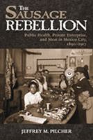 The Sausage Rebellion : Public Health, Private Enterprise, and Meat in Mexico City, 1890-1917 0826337961 Book Cover