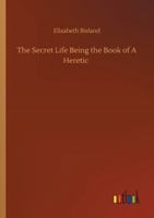 The Secret Life; Being the Book of a Heretic 1500725528 Book Cover