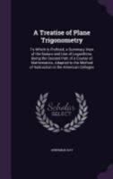 A Treatise of Plane Trigonometry. To Which is Prefixed a Summary View of the Nature and Use of Logarithms; Being the Second Part of a Course of ... of Instruction in the American Colleges 1358046883 Book Cover