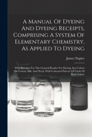 A Manual Of Dyeing And Dyeing Receipts, Comprising A System Of Elementary Chemistry, As Applied To Dyeing: With Receipts For The General Reader For ... With Coloured Pattern Of Cloth Of Each Fabric 1019299053 Book Cover