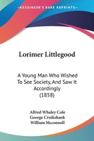 Lorimer Littlegood, Esq.,: A Young Man Who Wished To See Society And Saw It Accordingly... 1013220781 Book Cover