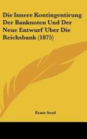 Die Innere Kontingentirung Der Banknoten Und Der Neue Entwurf Uber Die Reichsbank (1875) 1160080593 Book Cover