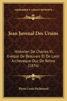 Jean Juva(c)Nal Des Ursins, Historien de Charles VI, A(c)Vaaque de Beauvais Et de Laon, Archevaaque-Duc: de Reims, A(c)Tude Sur Sa Vie Et Ses Oeuvres, Tha]se Pour Le Doctorat A]s Lettres 1144103983 Book Cover