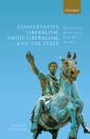 Conservative Liberalism, Ordo-Liberalism, and the State: Discipling Democracy and the Market 0198854285 Book Cover