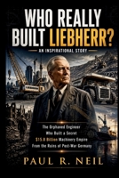WHO REALLY BUILT LIEBHERR? AN INSPIRATIONAL STORY: The Orphaned Engineer Behind the Secret $15.8 Billion Industrial Empire Forged From Post-War Germany (some of the famous car collections) B0H29KK56T Book Cover