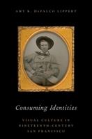 Consuming Identities: Visual Culture in Nineteenth-Century San Francisco 0190268972 Book Cover