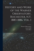 History and Work of the Warner Observatory, Rochester, N.Y. 1883-1886. Vol. I 1014581303 Book Cover