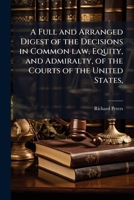A full and arranged digest of the decisions in common law, equity, and admiralty, of the courts of the United States,: from the organization of the ... and Admiralty Courts; reported in Dallas, C 1177447940 Book Cover