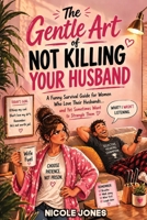 The Gentle Art of Not Killing Your Husband: A Funny Survival Guide for Women Who Love Their Husbands… and Yet Sometimes Want to Strangle Them B0H9PY9MHW Book Cover