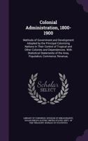 Colonial Administration, 1800-1900: Methods of Government and Development Adopted by the Principal Colonizing Nations in Their Control of Tropical and Other Colonies and Dependencies. with Statistical 1142902064 Book Cover