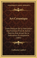 Art Ceramique: Traite Pratique De La Fabrication Des Faiences Fines Et Autres Poteries Etat Actuel De La Fabrication En Angleterre (1865) 1147254753 Book Cover