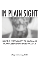 In Plain Sight: How the Epistemology of Ignorance Normalizes Gender-Based Violence 1068828560 Book Cover