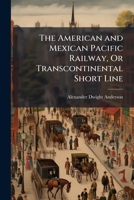 The American and Mexican Pacific Railway, Or Transcontinental Short Line 1023814617 Book Cover