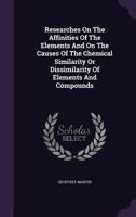 Researches on the Affinities of the Elements and on the Causes of the Chemical Similarity or Dissimilarity of Elements and Compounds 1354959418 Book Cover