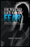 HOW TO LET GO OF FEAR: Liberating Your Spirit,Letting Go of Fear's Shackles B0CWF6535C Book Cover