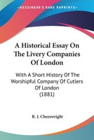 An Historical Essay on the Livery Companies of London, With a Short History of the Worshipful Company of Cutlers of London, and Combining an Account ... Laws, Bye-laws, Estates, and Charities 1016956118 Book Cover