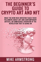 The Beginner's Guide to Crypto Art and NFT: What The New Rich Investor Teach Their Followers About Art and Contemporary Artists, An Unmissable Overview of The Revolution That Is Going On B096LYNWR5 Book Cover