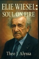 ELIE WIESEL: SOUL ON FIRE: The Untold Story of a Holocaust Survivor’s Legacy, Human Rights Advocacy, and the Fight Against Indifference B0FV3LQ4MR Book Cover