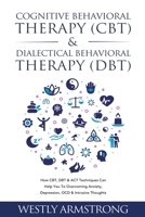 Cognitive Behavioral Therapy (CBT) & Dialectical Behavioral Therapy (DBT): How CBT, DBT & ACT Techniques Can Help You To Overcoming Anxiety, Depression, OCD & Intrusive Thoughts B0C4GVZ71K Book Cover