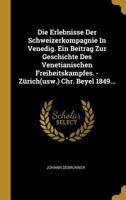 Die Erlebnisse Der Schweizerkompagnie in Venedig. Ein Beitrag Zur Geschichte Des Venetianischen Freiheitskampfes. - Z�rich(usw.) Chr. Beyel 1849... 0274939363 Book Cover