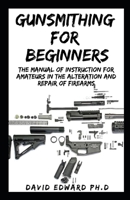 GUNSMITHING FOR BEGINNERS: The Manual of Instruction for Amateurs in the Alteration and Repair of Firearms B08PX7DDD7 Book Cover