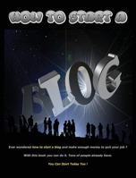 How to Start a Blog: Ever Wondered How To Start a Blog And Make Enough Money To Quit Your Job? With This Book You Can Do It. Tons Of People Already Have. You Can Start Today Too! 180147172X Book Cover