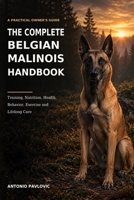 The Complete Belgian Malinois Handbook: A Practical Guide to Training, Nutrition, Health, Behavior, Exercise, and Lifelong Care (The Complete Dog Breed Guide Series) B0HCLPGTWG Book Cover