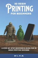 3D Resin Printing for Beginners: A Step-By-Step Beginner's Guide for 3D Resin Printing Success B0FRZD68PB Book Cover