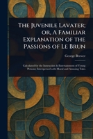 The Juvenile Lavater; or, A Familiar Explanation of the Passions of Le Brun 1023336219 Book Cover
