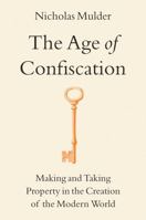 The Age of Confiscation: Making and Taking Property in the Creation of the Modern World 0316607444 Book Cover
