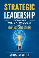 Strategic Leadership: Leading with Vision, Wisdom and Divine Direction B0H99HSH47 Book Cover