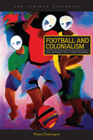 Football and Colonialism : Body and Popular Culture in Urban Mozambique 0821422626 Book Cover