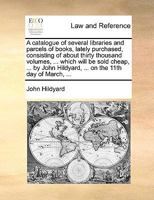 A catalogue of several libraries and parcels of books, lately purchased, consisting of about thirty thousand volumes, ... which will be sold cheap, ... Hildyard, ... on the 11th day of March, ... 1170637116 Book Cover