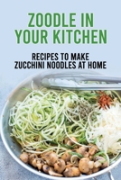 Zoodle In Your Kitchen: Recipes To Make Zucchini Noodles At Home: Zucchini Noodles Pasta Guides B097XD6RH1 Book Cover