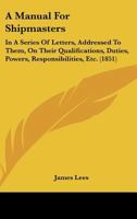 Manual for Shipmasters: In a Series of Letters, Addressed to Them, on Their Qualifications, Duties, Powers, Responsibilities, &c, Arising During the Course of a Voyage (Classic Reprint) 1147778094 Book Cover