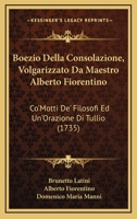 Boezio Della Consolazione, Volgarizzato Da Maestro Alberto Fiorentino: Co'Motti De' Filosofi Ed Un'Orazione Di Tullio (1735) 1166032124 Book Cover