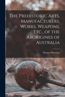The Prehistoric Arts, Manufacturers, Works, Weapons, Etc., of the Aborigines of Australia 1016827164 Book Cover