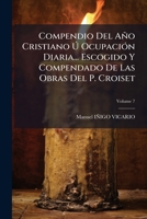 Compendio Del Año Cristiano Ú Ocupación Diaria... Escogido Y Compendado De Las Obras Del P. Croiset, Volume 7 124605891X Book Cover