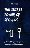 The Secret Power of Regulus: Magical Correspondences and Talismanic Astrology of the Fixed Star of Success, Protection, and Victory (The Secret Power of the Behenian Stars) B0GY8C71W6 Book Cover