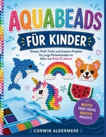 AQUABEADS FÜR KINDER: Muster, Profi-Tricks und kreative Projekte für junge Perlenkünstler im Alter von 8 bis 12 Jahren (German Edition) B0H7SPNXX5 Book Cover