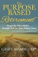 The Purpose Based Retirement: Forget the Silver Bullet... Straight Talk for Your Golden Years 153779261X Book Cover
