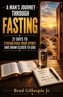 A Man's Journey Through Fasting: 21 Days to Strengthen Your Spirit and Draw Closer to God (Bible verses to be a better Christian Man) B0HKKX1N42 Book Cover