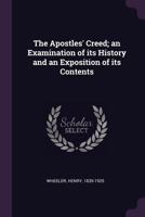 The Apostles' Creed; An Examination of Its History and an Exposition of Its Contents 1342274857 Book Cover